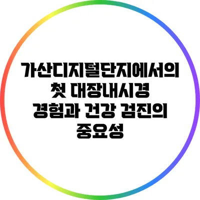가산디지털단지에서의 첫 대장내시경 경험과 건강 검진의 중요성
