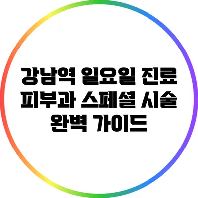 강남역 일요일 진료 피부과 스페셜 시술 완벽 가이드