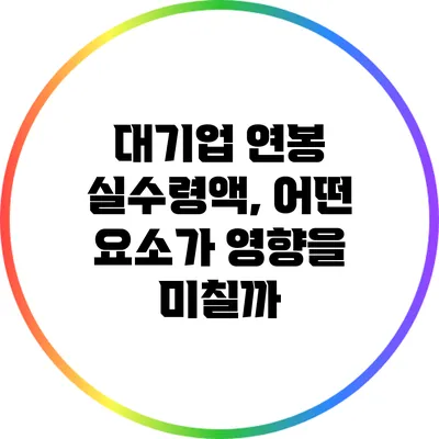 대기업 연봉 실수령액, 어떤 요소가 영향을 미칠까?