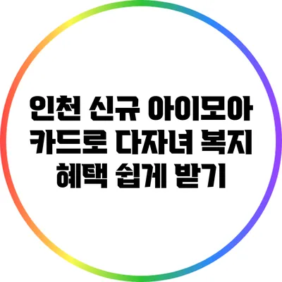 인천 신규 아이모아 카드로 다자녀 복지 혜택 쉽게 받기