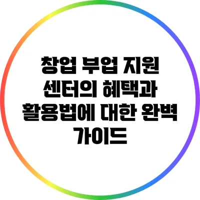 창업 부업 지원 센터의 혜택과 활용법에 대한 완벽 가이드