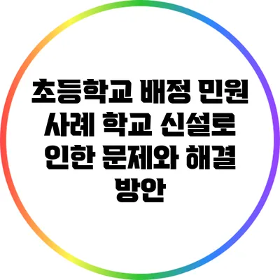 초등학교 배정 민원 사례: 학교 신설로 인한 문제와 해결 방안