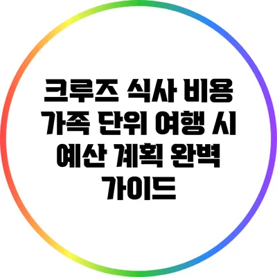 크루즈 식사 비용: 가족 단위 여행 시 예산 계획 완벽 가이드