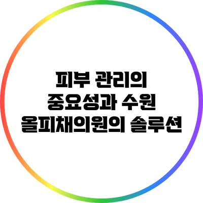 피부 관리의 중요성과 수원 올피채의원의 솔루션