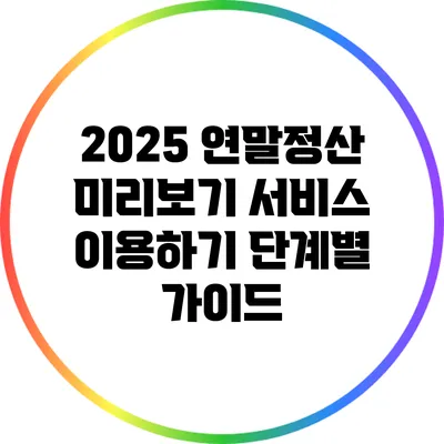 2025 연말정산 미리보기 서비스 이용하기: 단계별 가이드