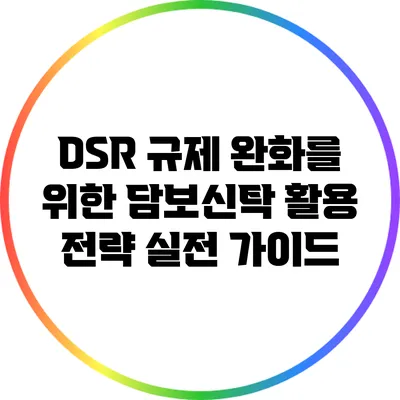 DSR 규제 완화를 위한 담보신탁 활용 전략: 실전 가이드