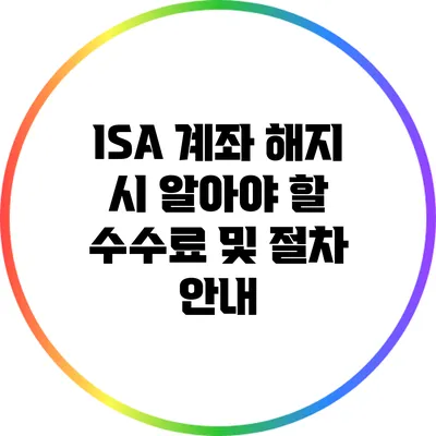 ISA 계좌 해지 시 알아야 할 수수료 및 절차 안내