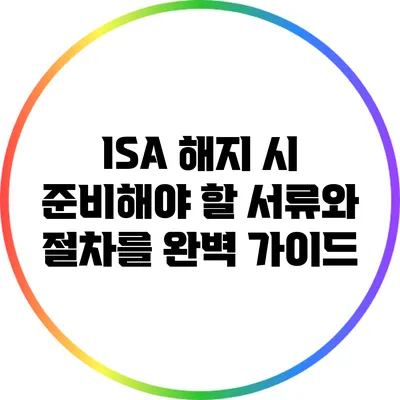 ISA 해지 시 준비해야 할 서류와 절차를 완벽 가이드
