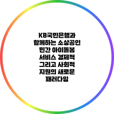 KB국민은행과 함께하는 소상공인 민간 아이돌봄 서비스: 경제적 그리고 사회적 지원의 새로운 패러다임