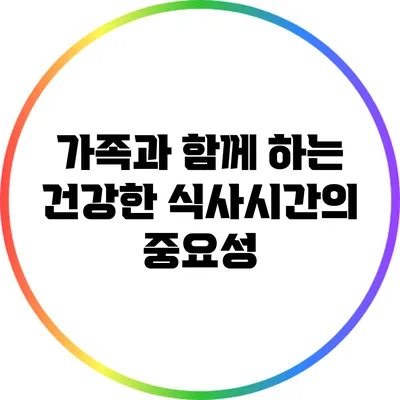 가족과 함께 하는 건강한 식사시간의 중요성