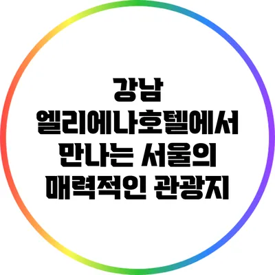 강남 엘리에나호텔에서 만나는 서울의 매력적인 관광지