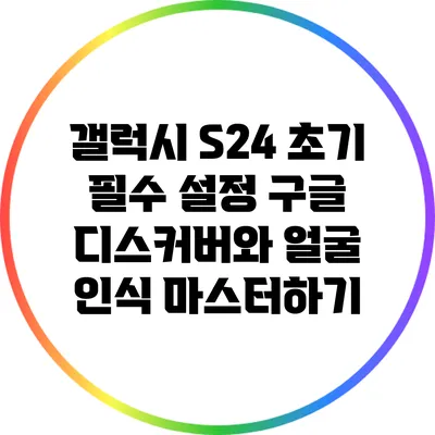 갤럭시 S24 초기 필수 설정: 구글 디스커버와 얼굴 인식 마스터하기
