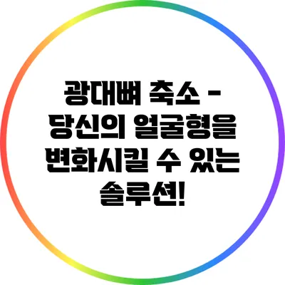 광대뼈 축소 - 당신의 얼굴형을 변화시킬 수 있는 솔루션!