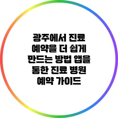 광주에서 진료 예약을 더 쉽게 만드는 방법: 앱을 통한 진료 병원 예약 가이드