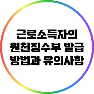 근로소득자의 원천징수부 발급 방법과 유의사항