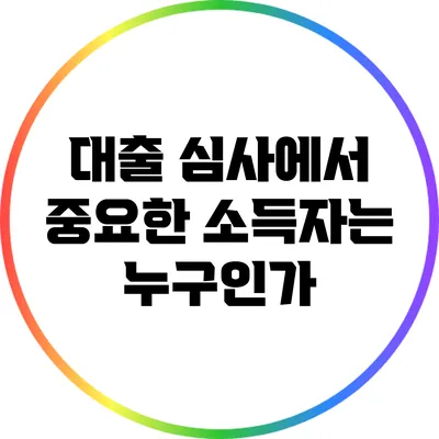 대출 심사에서 중요한 소득자는 누구인가?