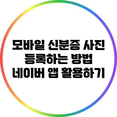 모바일 신분증 사진 등록하는 방법: 네이버 앱 활용하기