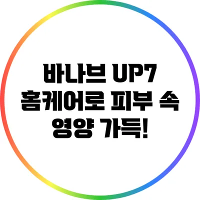 바나브 UP7 홈케어로 피부 속 영양 가득!