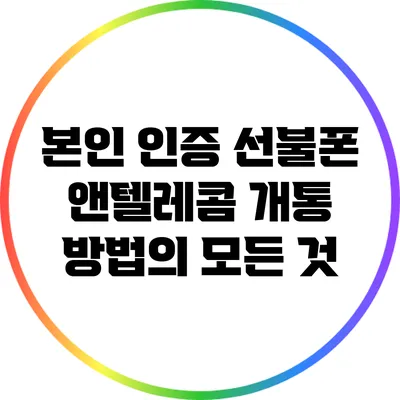 본인 인증 선불폰 앤텔레콤 개통 방법의 모든 것