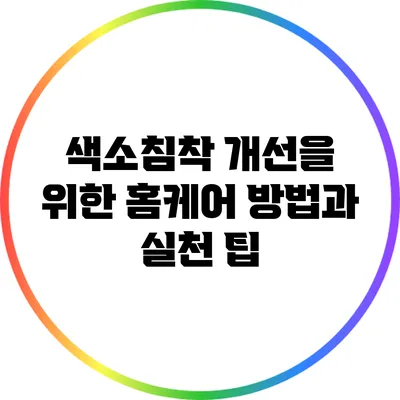 색소침착 개선을 위한 홈케어 방법과 실천 팁