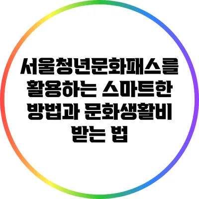 서울청년문화패스를 활용하는 스마트한 방법과 문화생활비 받는 법