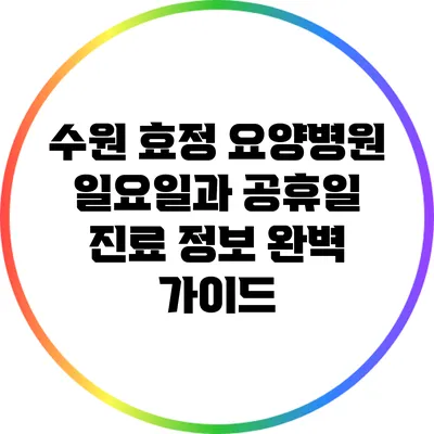수원 효정 요양병원: 일요일과 공휴일 진료 정보 완벽 가이드