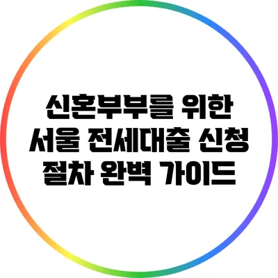 신혼부부를 위한 서울 전세대출 신청 절차 완벽 가이드