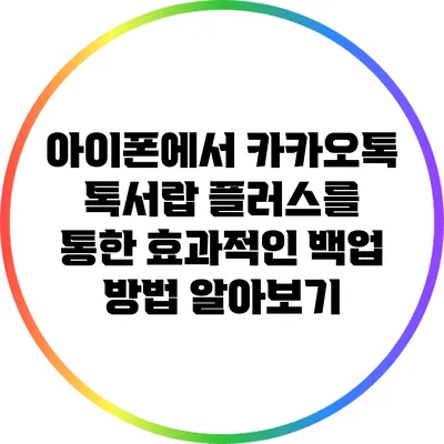 아이폰에서 카카오톡 톡서랍 플러스를 통한 효과적인 백업 방법 알아보기
