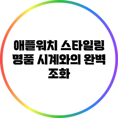 애플워치 스타일링: 명품 시계와의 완벽 조화