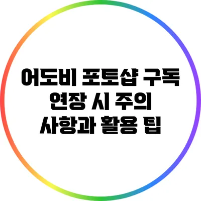 어도비 포토샵 구독 연장 시 주의 사항과 활용 팁