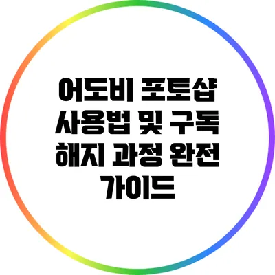 어도비 포토샵 사용법 및 구독 해지 과정 완전 가이드