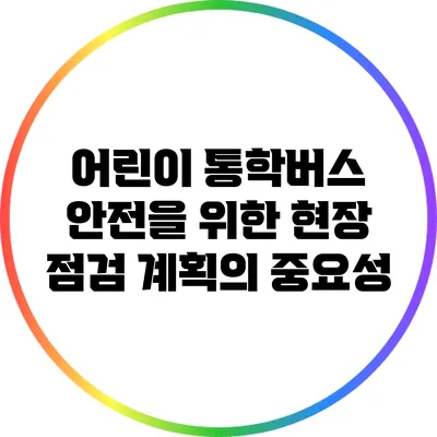 어린이 통학버스 안전을 위한 현장 점검 계획의 중요성