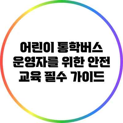 어린이 통학버스 운영자를 위한 안전 교육 필수 가이드