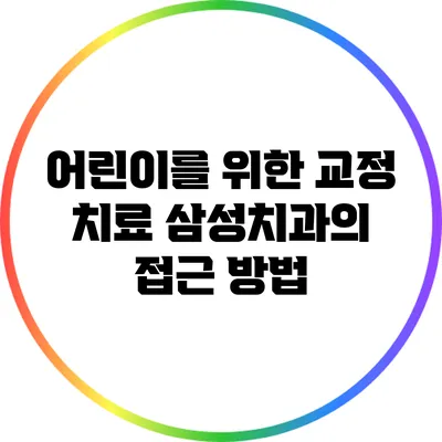 어린이를 위한 교정 치료: 삼성치과의 접근 방법