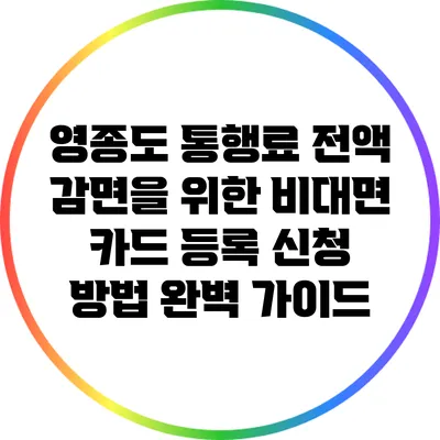 영종도 통행료 전액 감면을 위한 비대면 카드 등록 신청 방법 완벽 가이드