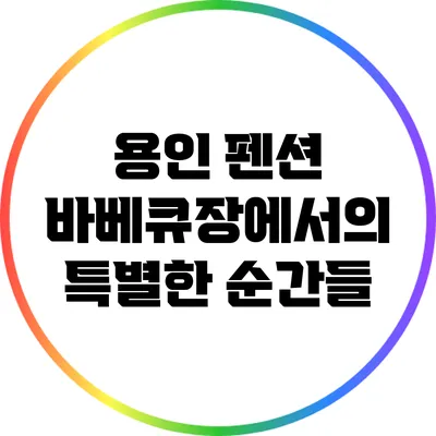 용인 펜션 바베큐장에서의 특별한 순간들