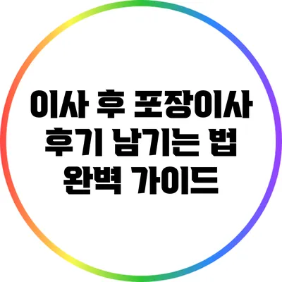 이사 후 포장이사 후기 남기는 법: 완벽 가이드