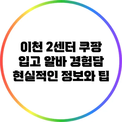 이천 2센터 쿠팡 입고 알바 경험담: 현실적인 정보와 팁