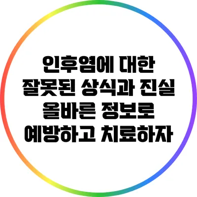 인후염에 대한 잘못된 상식과 진실: 올바른 정보로 예방하고 치료하자
