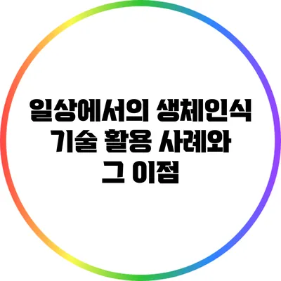 일상에서의 생체인식 기술 활용 사례와 그 이점