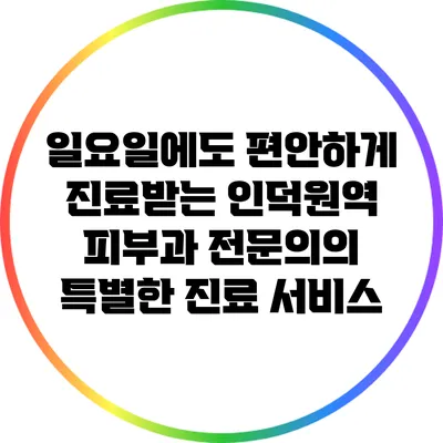일요일에도 편안하게 진료받는 인덕원역 피부과 전문의의 특별한 진료 서비스