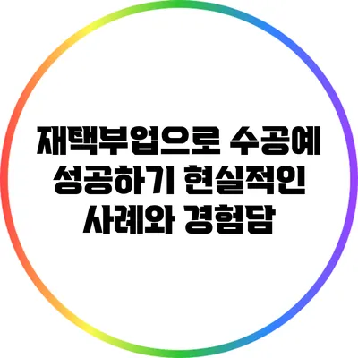 재택부업으로 수공예 성공하기: 현실적인 사례와 경험담