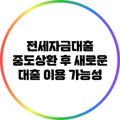 전세자금대출 중도상환 후 새로운 대출 이용 가능성