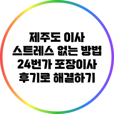제주도 이사 스트레스 없는 방법: 24번가 포장이사 후기로 해결하기