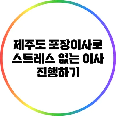 제주도 포장이사로 스트레스 없는 이사 진행하기