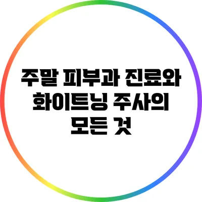주말 피부과 진료와 화이트닝 주사의 모든 것
