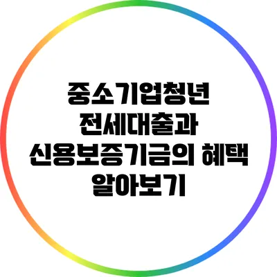 중소기업청년 전세대출과 신용보증기금의 혜택 알아보기