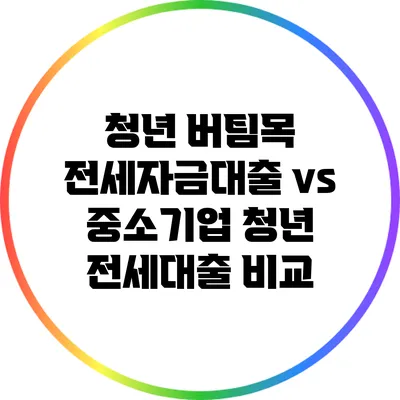 청년 버팀목 전세자금대출 vs 중소기업 청년 전세대출 비교