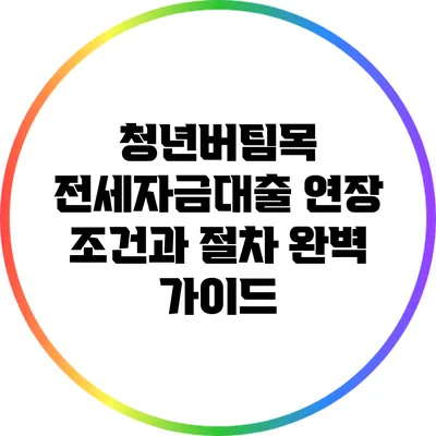 청년버팀목 전세자금대출 연장 조건과 절차 완벽 가이드