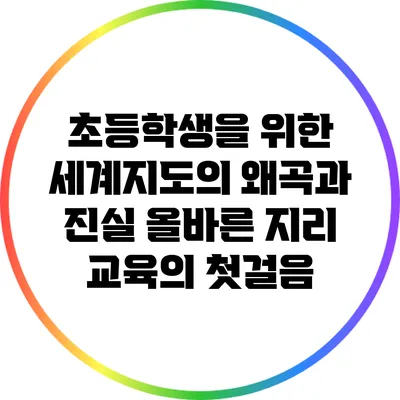 초등학생을 위한 세계지도의 왜곡과 진실: 올바른 지리 교육의 첫걸음